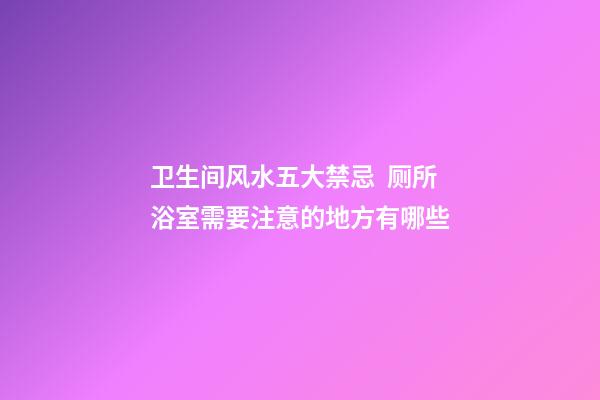 卫生间风水五大禁忌  厕所浴室需要注意的地方有哪些
